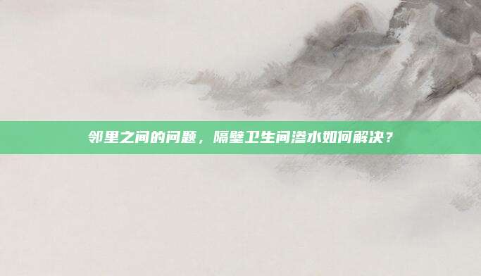 邻里之间的问题，隔壁卫生间渗水如何解决？
