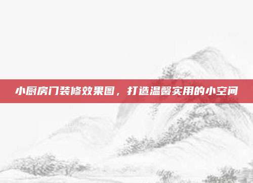 小厨房门装修效果图，打造温馨实用的小空间