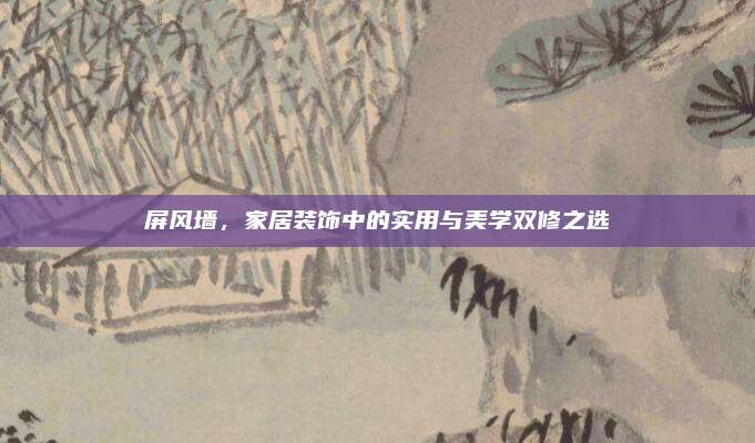 屏风墙，家居装饰中的实用与美学双修之选