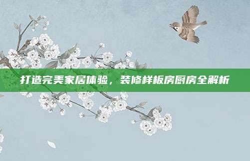 打造完美家居体验，装修样板房厨房全解析