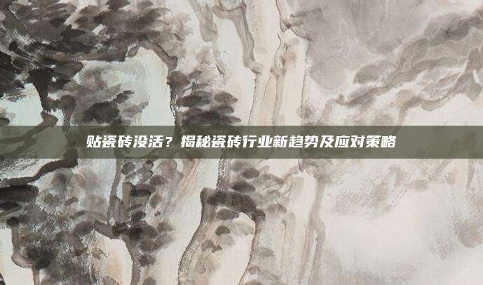 贴瓷砖没活？揭秘瓷砖行业新趋势及应对策略