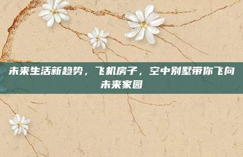 未来生活新趋势，飞机房子，空中别墅带你飞向未来家园