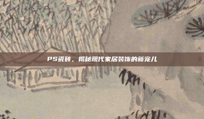 PS瓷砖，揭秘现代家居装饰的新宠儿