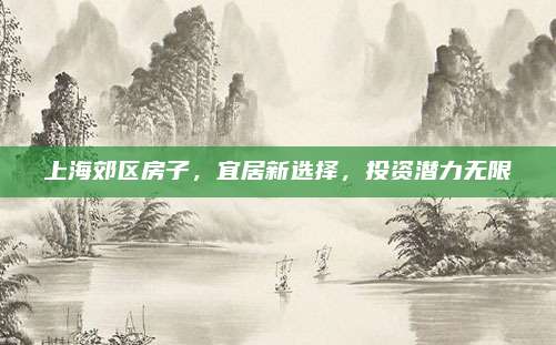上海郊区房子，宜居新选择，投资潜力无限