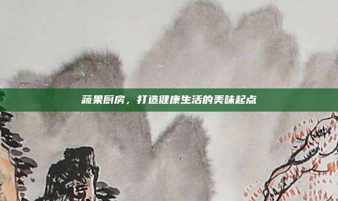 蔬果厨房，打造健康生活的美味起点