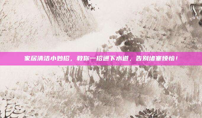 家居清洁小妙招，教你一招通下水道，告别堵塞烦恼！