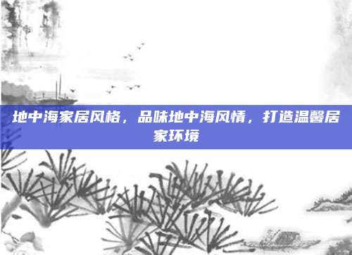 地中海家居风格，品味地中海风情，打造温馨居家环境