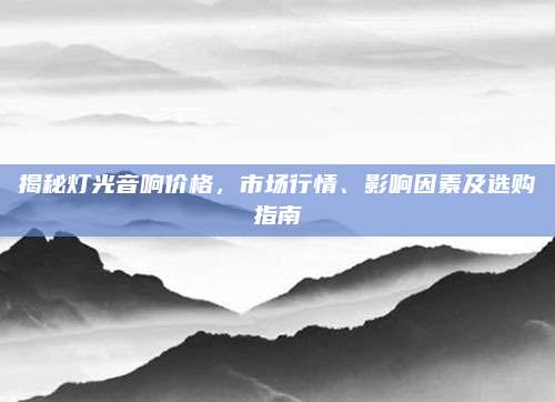 揭秘灯光音响价格，市场行情、影响因素及选购指南