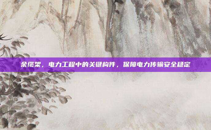 余缆架，电力工程中的关键构件，保障电力传输安全稳定