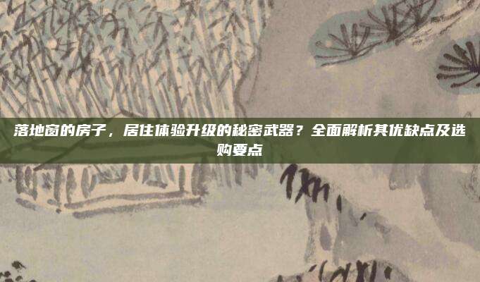 落地窗的房子，居住体验升级的秘密武器？全面解析其优缺点及选购要点