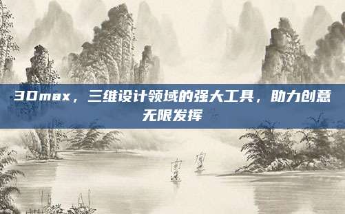 3Dmax，三维设计领域的强大工具，助力创意无限发挥