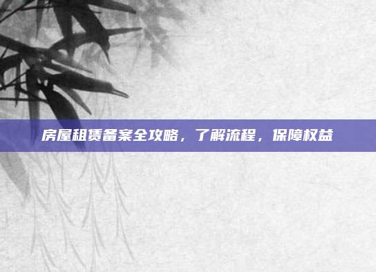 房屋租赁备案全攻略，了解流程，保障权益