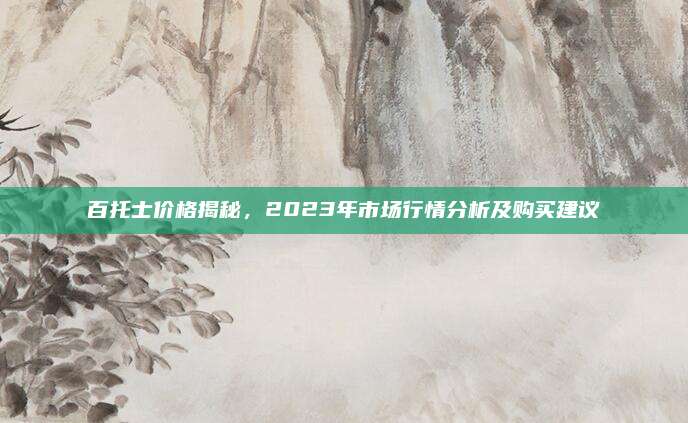 百托士价格揭秘，2023年市场行情分析及购买建议