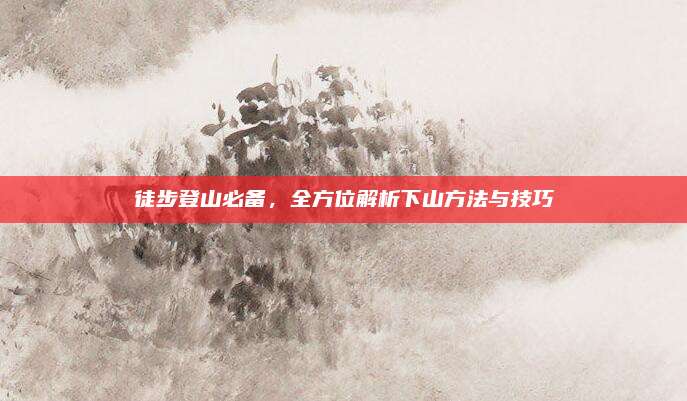 徒步登山必备，全方位解析下山方法与技巧
