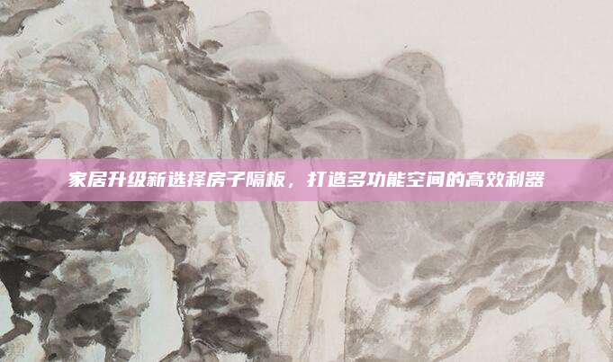 家居升级新选择房子隔板，打造多功能空间的高效利器