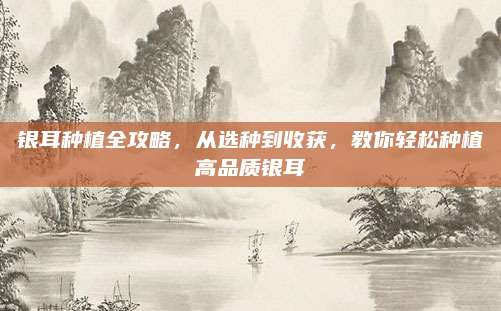 银耳种植全攻略，从选种到收获，教你轻松种植高品质银耳