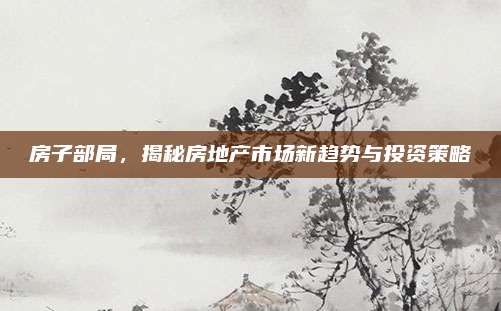 房子部局，揭秘房地产市场新趋势与投资策略