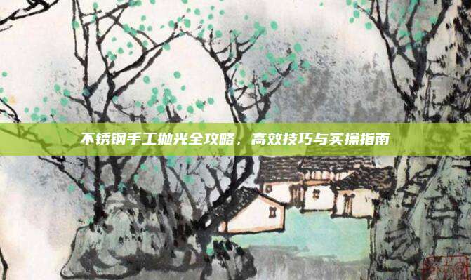 不锈钢手工抛光全攻略，高效技巧与实操指南