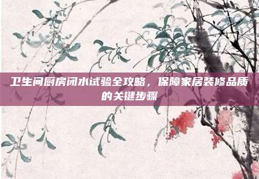 卫生间厨房闭水试验全攻略，保障家居装修品质的关键步骤