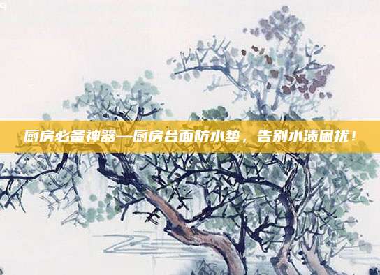 厨房必备神器—厨房台面防水垫，告别水渍困扰！