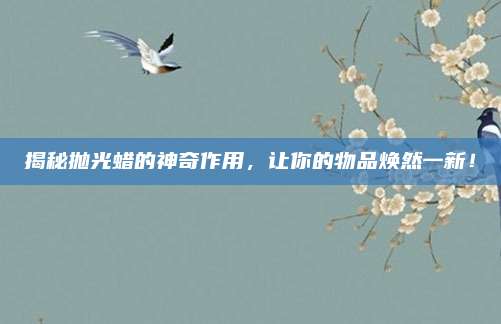 揭秘抛光蜡的神奇作用，让你的物品焕然一新！