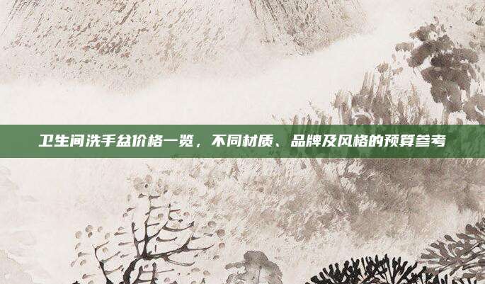 卫生间洗手盆价格一览，不同材质、品牌及风格的预算参考