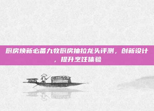 厨房焕新必备九牧厨房抽拉龙头评测，创新设计，提升烹饪体验