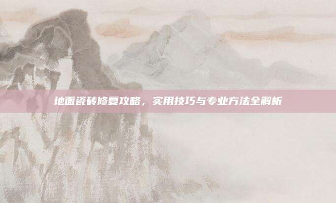 地面瓷砖修复攻略，实用技巧与专业方法全解析