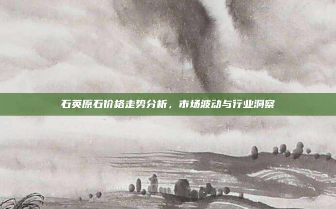 石英原石价格走势分析，市场波动与行业洞察