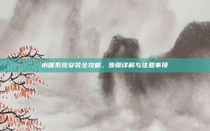 水暖系统安装全攻略，步骤详解与注意事项