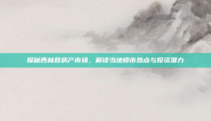 探秘西林县房产市场，解读当地楼市热点与投资潜力