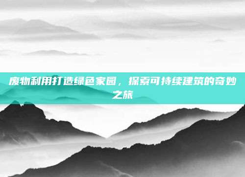 废物利用打造绿色家园，探索可持续建筑的奇妙之旅