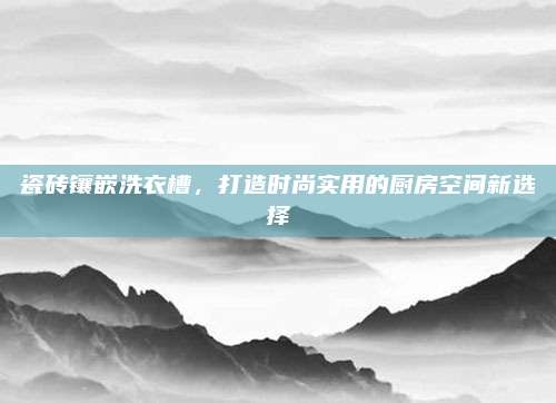 瓷砖镶嵌洗衣槽，打造时尚实用的厨房空间新选择