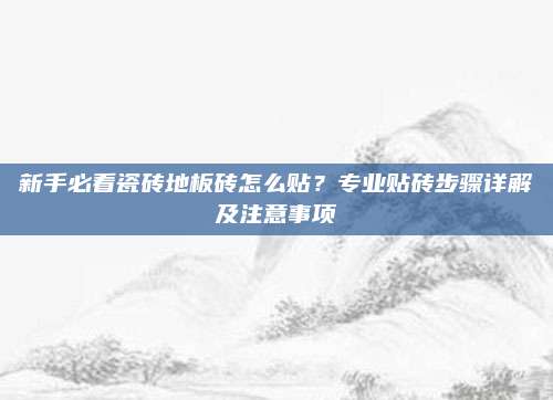 新手必看瓷砖地板砖怎么贴？专业贴砖步骤详解及注意事项