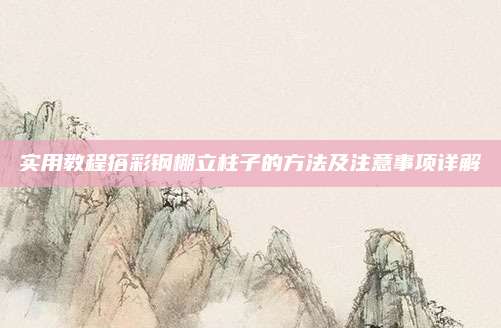 实用教程搭彩钢棚立柱子的方法及注意事项详解