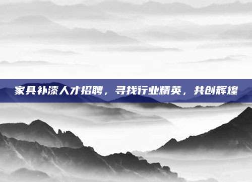 家具补漆人才招聘，寻找行业精英，共创辉煌
