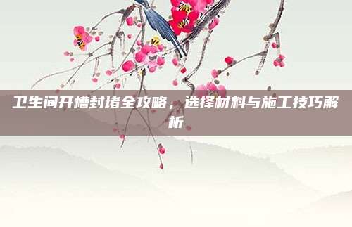 卫生间开槽封堵全攻略，选择材料与施工技巧解析