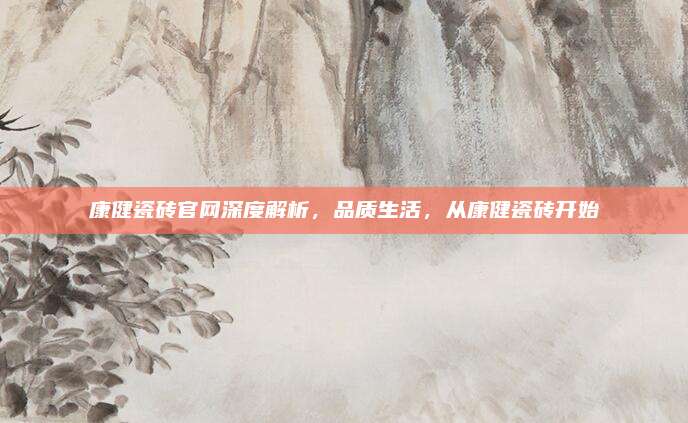 康健瓷砖官网深度解析，品质生活，从康健瓷砖开始