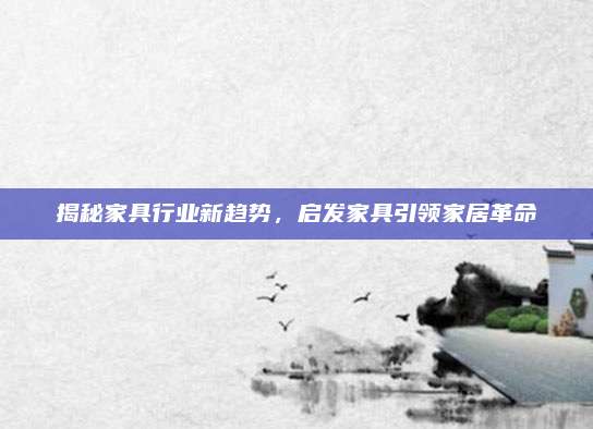 揭秘家具行业新趋势，启发家具引领家居革命