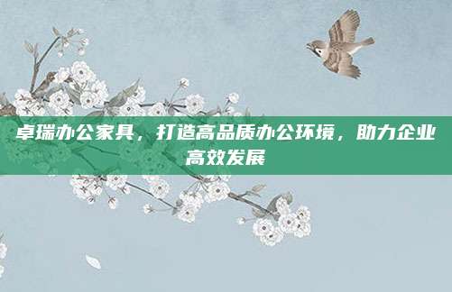 卓瑞办公家具，打造高品质办公环境，助力企业高效发展