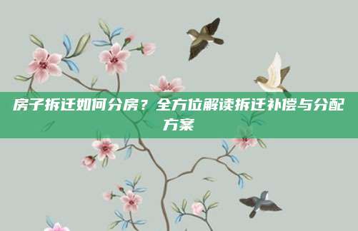 房子拆迁如何分房？全方位解读拆迁补偿与分配方案