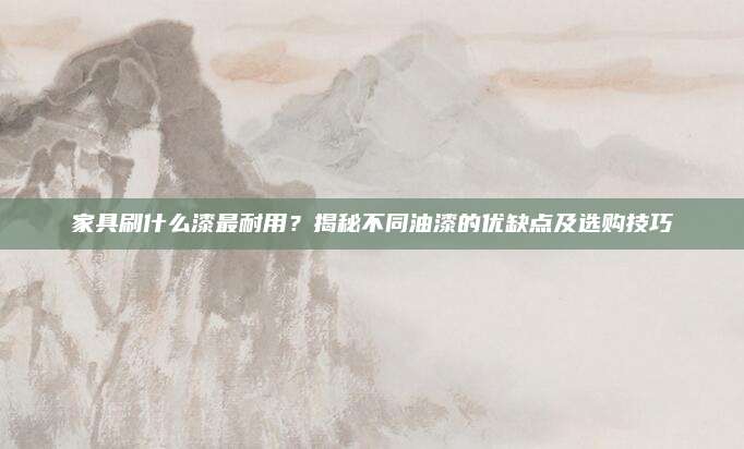 家具刷什么漆最耐用？揭秘不同油漆的优缺点及选购技巧