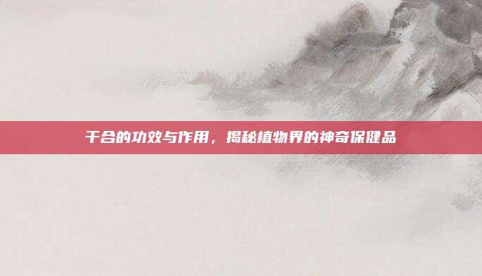 干合的功效与作用，揭秘植物界的神奇保健品