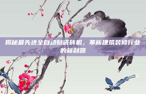 揭秘最先进全自动贴瓷砖机，革新建筑装修行业的新利器