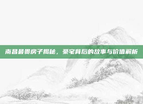 南昌最贵房子揭秘，豪宅背后的故事与价值解析