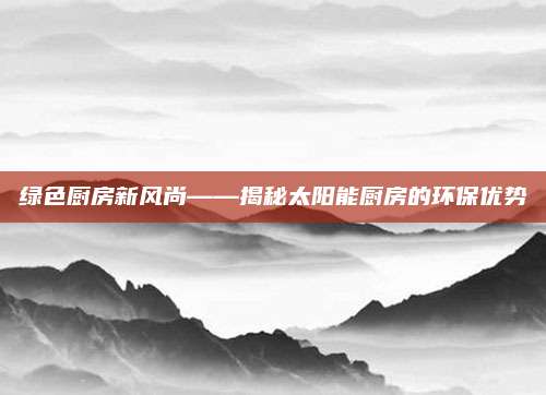 绿色厨房新风尚——揭秘太阳能厨房的环保优势