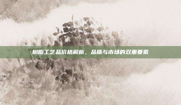树脂工艺品价格解析，品质与市场的双重要素