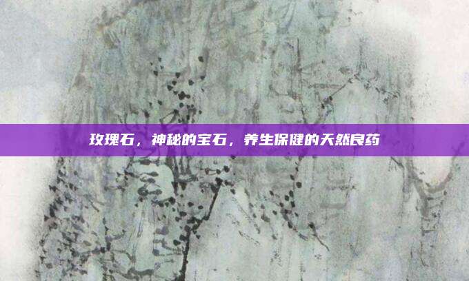 玫瑰石，神秘的宝石，养生保健的天然良药
