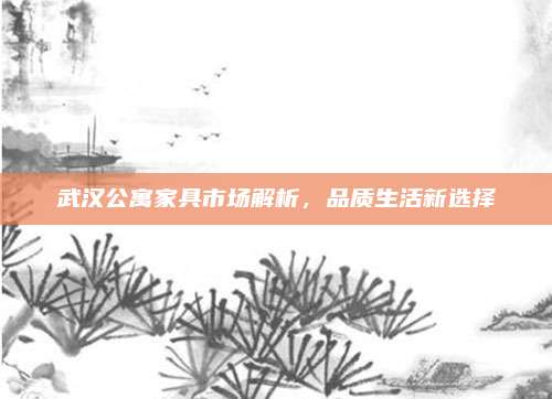 武汉公寓家具市场解析，品质生活新选择
