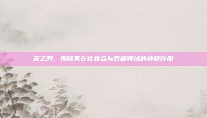 苯乙醇，揭秘其在化妆品与香精领域的神奇作用